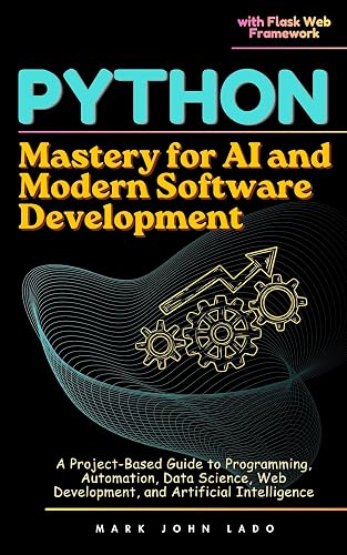 Python Mastery for AI and Modern Software Development: A Project-Based Guide to Programming, Automation, Data Science, Web Development, and Artificial Intelligence with Flask Web Framework