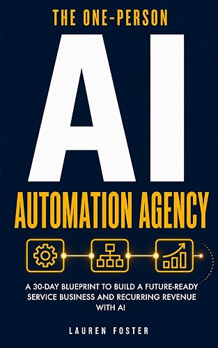 The One-Person AI Automation Agency: A Practical 30-Day Blueprint to Build a Future-Ready Service Business, Win Small-Business Clients, and Create Recurring Revenue with Artificial Intelligence