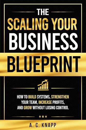 The Scaling Your Business Blueprint: How to Build Systems, Strengthen Your Team, Increase Profits, and Grow Without Losing Control (The Profitable Foundations Series Book 5)