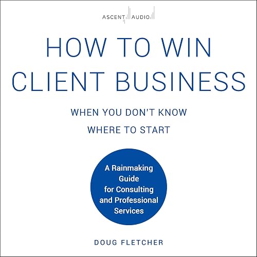 How to Win Client Business When You Don't Know Where to Start: A Rainmaking Guide for Consulting and Professional Services