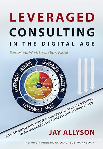 LEVERAGED CONSULTING IN THE DIGITAL AGE: How to Build and Grow a Successful Service Business in an Increasingly Competitive Marketplace