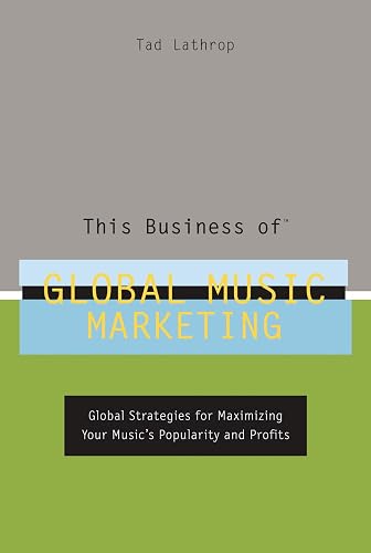 This Business of Global Music Marketing: Global Strategies for Maximizing Your Music's Popularity and Profits