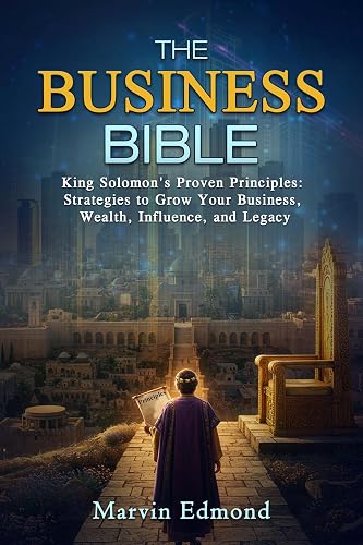 THE BUSINESS BIBLE: King Solomon's Proven Principles: Strategies to Grow Your Business, Wealth, Influence, and Legacy