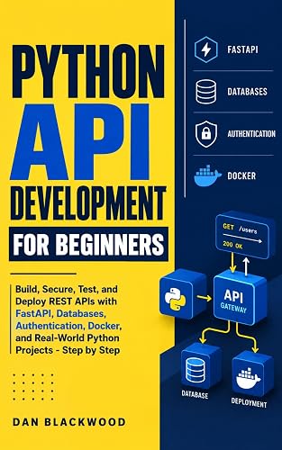 Python API Development for Beginners: Build, Secure, Test, and Deploy REST APIs with FastAPI, Databases, Authentication, Docker, and Real-World Python Projects — Step by Step
