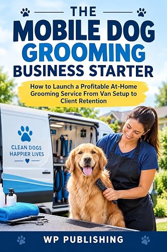 The Mobile Dog Grooming Business Starter: How to Launch a Profitable At-Home Grooming Service From Van Setup to Client Retention