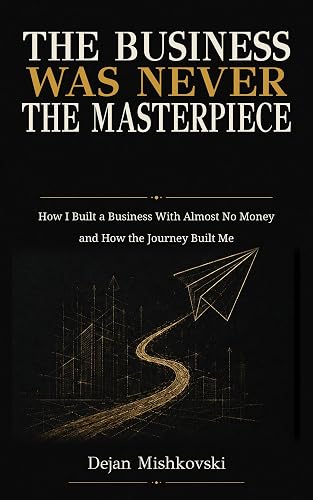 The Business Was Never the Masterpiece: How I Built a Business With Almost No Money and How the Journey Built Me