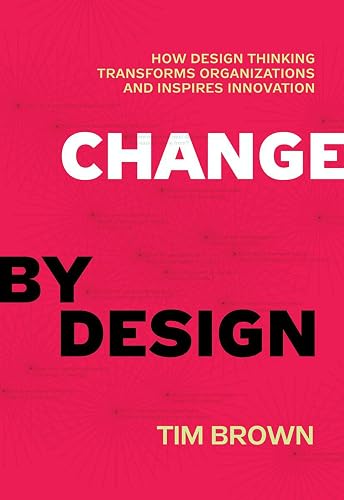 Change by Design: How Design Thinking Transforms Organizations and Inspires Innovation – From the IDEO CEO: Creative Strategies for Business Leaders at Every Level