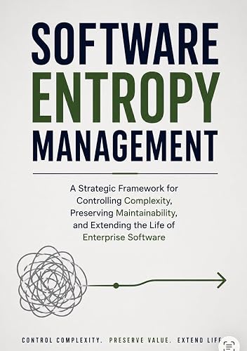 SOFTWARE ENTROPY MANAGEMENT: A Strategic Framework for Controlling Complexity, Preserving Maintainability, and Extending the Life of Enterprise Software