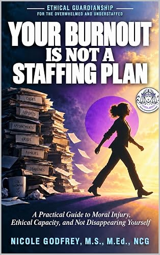 Your Burnout Is Not a Staffing Plan : A Practical Guide to Moral Injury, Ethical Capacity, and Not Disappearing Yourself (Ethical Guardianship for the Overwhelmed and Understaffed Book 2)