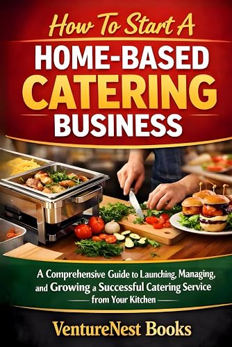 How to Start a Home-Based Catering Business: A Comprehensive Guide to Launching, Managing, and Growing a Successful Catering Service from Your Kitchen