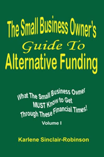 The Small Business Owner's Guide To Alternative Funding What the Small Business Owner MUST Know to Get Through These Financial Times! VOLUME 1