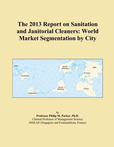 The 2013 Report on Sanitation and Janitorial Cleaners: World Market Segmentation by City