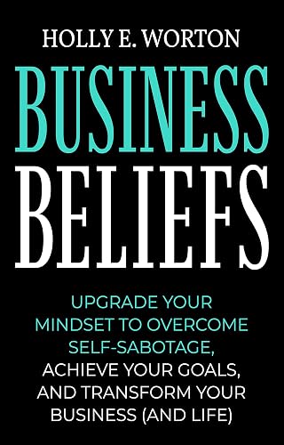 Business Beliefs: Upgrade Your Mindset to Overcome Self-Sabotage, Achieve Your Goals, and Transform Your Business (and Life) (Business Mindset Book 1)