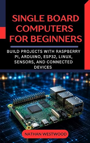 Single Board Computers for Beginners: Build Projects with Raspberry Pi, Arduino, ESP32, Linux, Sensors, and Connected Devices