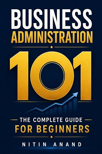 Business Administration 101 : The Complete Guide for Beginners