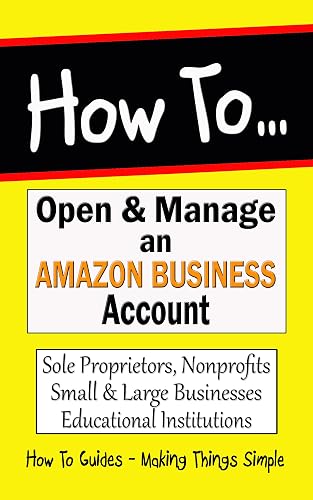 How to Open & Manage an Amazon Business Account: Sole Proprietors, Nonprofits, Small & Large Businesses, Educational Institutions (How to Guides Book 27)