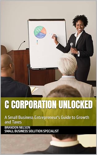 C Corporation Unlocked: A Small Business Entrepreneur's Guide to Growth and Taxes (Small Business Success Series)