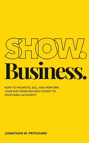 Show. Business.: How to Promote, Sell, and Perform Your Way from Invisible Expert to Profitable Authority