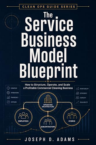 The Service Business Model Blueprint: How to Structure, Operate, and Scale a Profitable Commercial Cleaning Business (Clean Ops Guide Series)