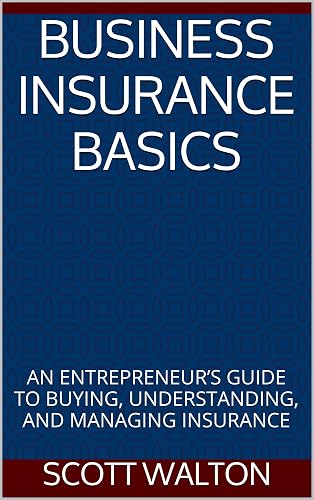 BUSINESS INSURANCE BASICS: AN ENTREPRENEUR’S GUIDE TO BUYING, UNDERSTANDING, AND MANAGING INSURANCE
