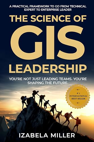 The Science of GIS Leadership: A Practical Framework To Go From Technical Expert To Enterprise Leader