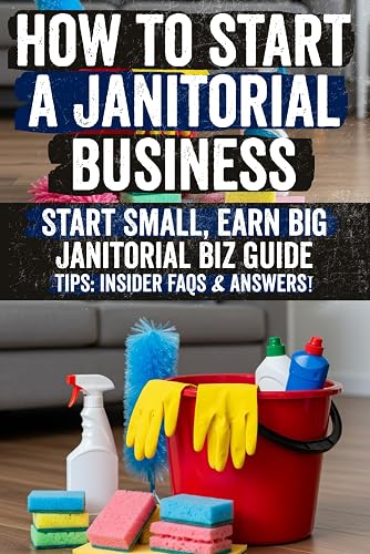 How to Start a Janitorial Business: The Hidden Secrets of a Successful Janitorial Business: How to Land Big Contracts & Maximize Your Profits!