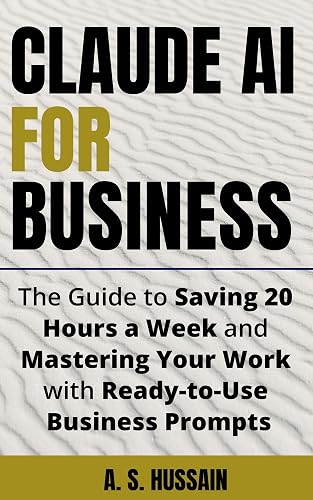 CLAUDE AI FOR BUSINESS: The Guide to Saving 20 Hours a Week and Mastering Your Work with Ready-to-Use Business Prompts