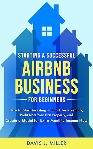 Starting a Successful Airbnb Business for Beginners: How to Start Investing in Short Term Rentals, Profit from Your First Property, and Create a Model for Extra Monthly Income Now