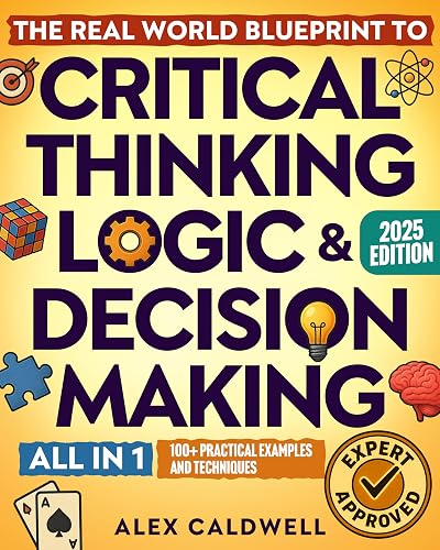 The Real-World Blueprint to Critical Thinking, Logic & Decision Making (all-in-1): 100+ Modern Examples & Strategies to Sharpen Your Thinking, Outsmart Bias, and Make Smarter Decisions
