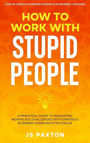 How to Work with Stupid People: A Practical Guide to Navigating Workplace Challenges with Strategic Business Communication Skills