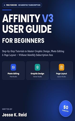 AFFINITY V3 USER GUIDE FOR BEGINNERS: Step-by-Step Tutorials to Master Graphic Design, Photo Editing, and Page Layout Without Paying Monthly Subscription Fees