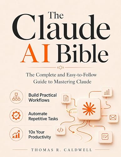 The Claude AI Bible: The Complete and Easy-to-Follow Guide to Mastering Claude – Build Practical Workflows, Automate Repetitive Tasks, and 10x Your Productivity
