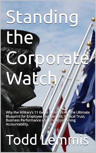 Standing the Corporate Watch: Why the Military’s 11 General Orders Are the Ultimate Blueprint for Employee Engagement, Radical Trust, Business Performance and Uncompromising Accountability.