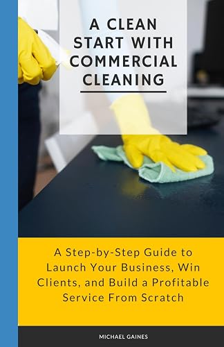 A Clean Start with Commercial Cleaning: A Step-by-Step Guide to Launch Your Business, Win Clients, and Build a Profitable Service From Scratch