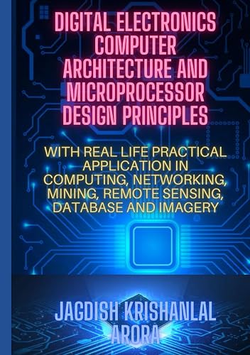 DIGITAL ELECTRONICS, COMPUTER ARCHITECTURE AND MICROPORCESSOR DESIGN PRINCIPLES: WITH REAL LIFE PRACTICAL APPLICATION IN COMPUTING, NETWORKING, MINING, REMOTE SENSING, DATABASE AND IMAGERY