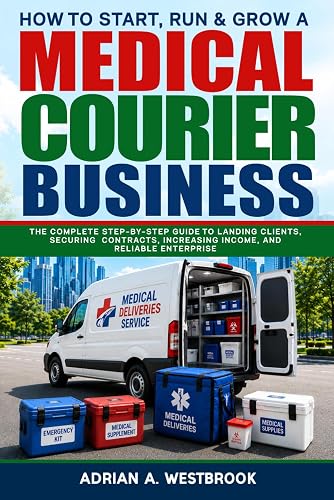 How To Start, Run, & Grow A Medical Courier Business: The Complete Step-by-Step Guide to Landing Clients, Securing Contracts, Increasing Income, and Reliable Enterprise