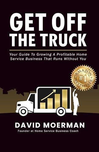 Get Off The Truck: Your Guide To Growing A Profitable Home Service Business That Runs Without You