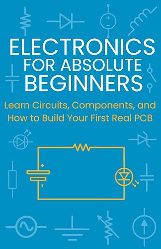 Electronics for Absolute Beginners: Learn Circuits, Components, and How to Build Your First Real PCB