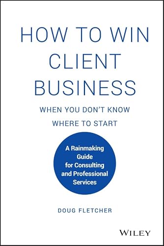 How to Win Client Business When You Don't Know Where to Start: A Rainmaking Guide for Consulting and Professional Services