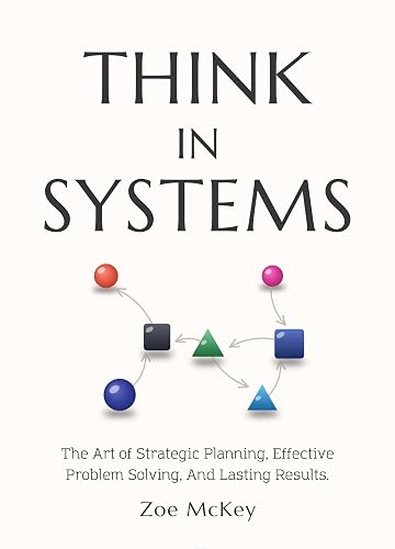 Think in Systems: The Art of Strategic Planning, Effective Problem Solving, And Lasting Results (Cognitive Development Book 1)