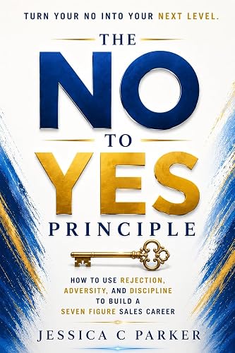 The No to Yes Principle: How to use Rejection Adversity and Discipline to build a Seven Figure Sales Career
