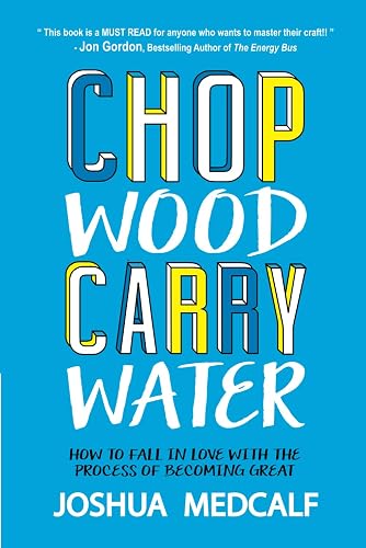 Chop Wood Carry Water: How to Fall in Love with the Process of Becoming Great