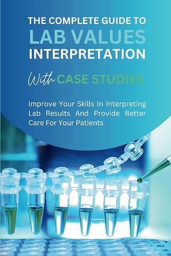 The Complete Guide to Lab Values Interpretation with Case Studies - Improve Your Skills In Interpreting Lab Results And Provide Better Care For Your Patients (Lab Science Notes)