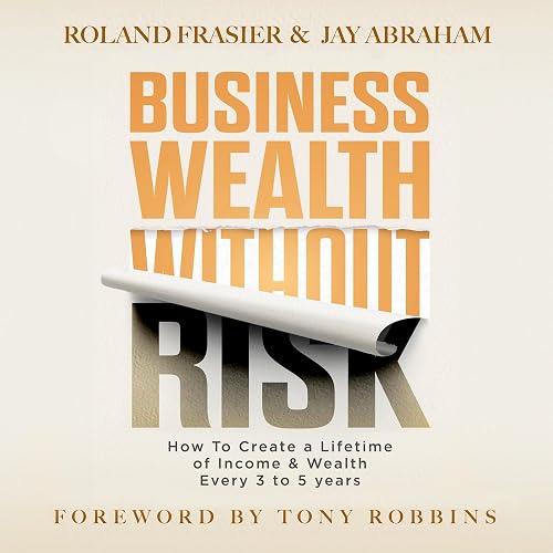 Business Wealth Without Risk: How to Create a Lifetime of Income and Wealth Every 3 to 5 years