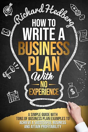 How to Write a Business Plan With No Experience: A Simple Guide With Tons of Business Plan Examples to Achieve a Successful Business and Attain Profitability (Business Blueprint Book 2)