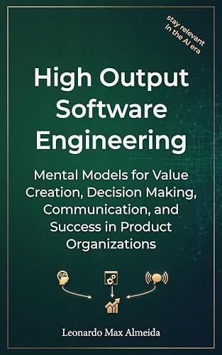 High Output Software Engineering: Mental Models for Value Creation, Decision Making, Communication, and Success in Product Organizations