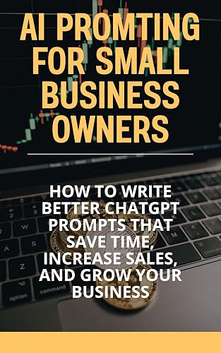 AI Prompting for Small Business Owners : How to Write Better ChatGPT Prompts That Save Time, Increase Sales, and Grow Your Business