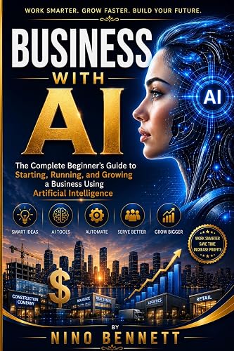 BUSINESS WITH AI: The complete beginner’s guide to starting,running and growing a business using Atificial Inteligence (Business with AI for Beginners I Book 1)