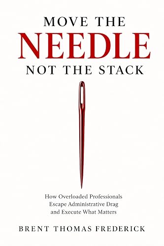 Move the Needle, Not the Stack: How Overloaded Professionals Escape Administrative Drag and Execute What Matters