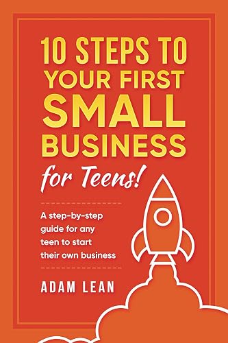 10 Steps to Your First Small Business (For Teens): A step-by-step guide for any teen to start their own business